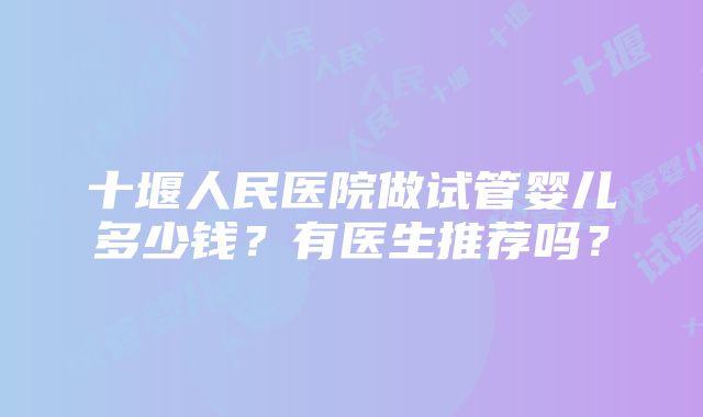 十堰人民医院做试管婴儿多少钱？有医生推荐吗？