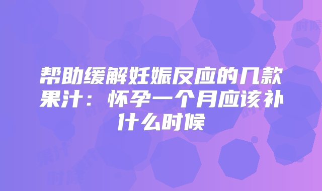 帮助缓解妊娠反应的几款果汁：怀孕一个月应该补什么时候