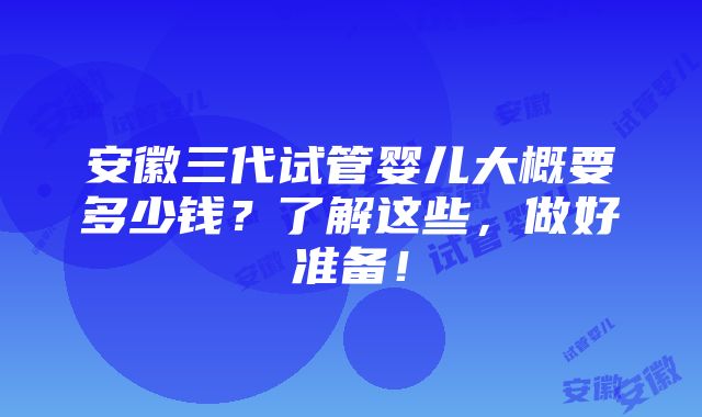 安徽三代试管婴儿大概要多少钱？了解这些，做好准备！