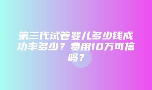 第三代试管婴儿多少钱成功率多少？费用10万可信吗？