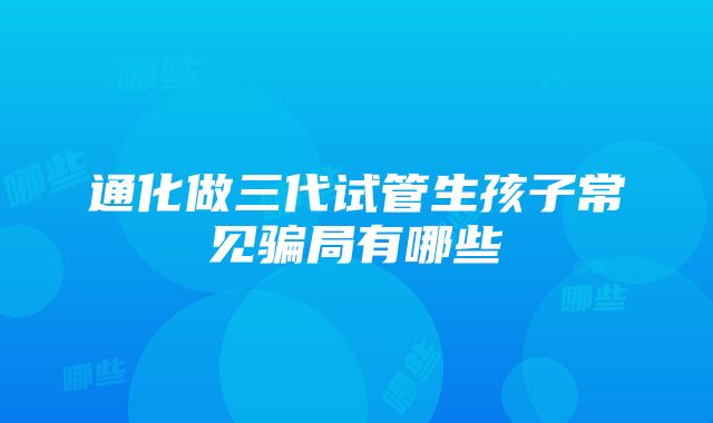 通化做三代试管生孩子常见骗局有哪些