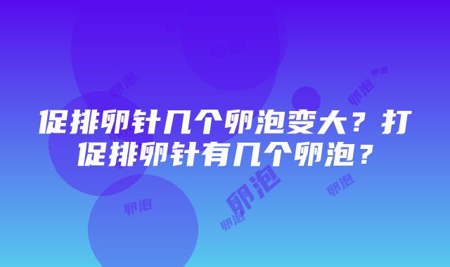 促排卵针几个卵泡变大？打促排卵针有几个卵泡？