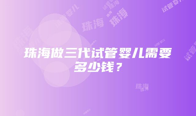 珠海做三代试管婴儿需要多少钱？