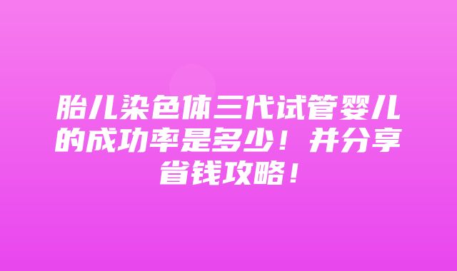 胎儿染色体三代试管婴儿的成功率是多少！并分享省钱攻略！