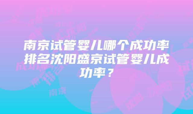 南京试管婴儿哪个成功率排名沈阳盛京试管婴儿成功率？