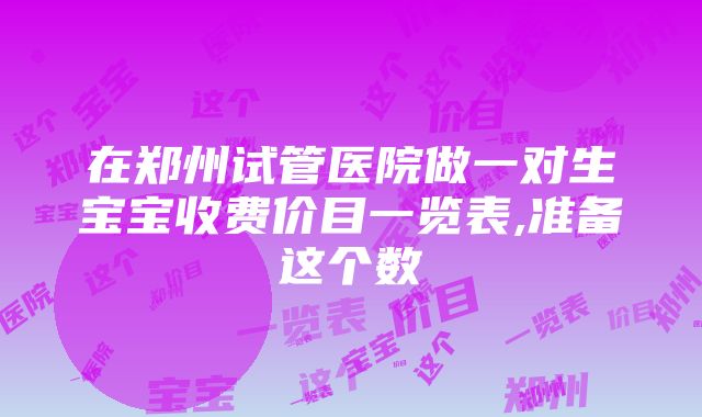 在郑州试管医院做一对生宝宝收费价目一览表,准备这个数