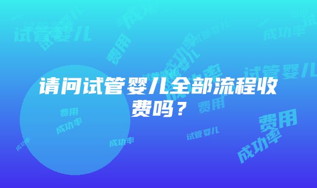 请问试管婴儿全部流程收费吗？