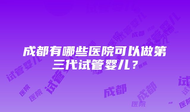 成都有哪些医院可以做第三代试管婴儿？