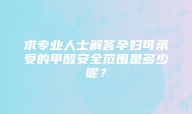 求专业人士解答孕妇可承受的甲醛安全范围是多少呢？