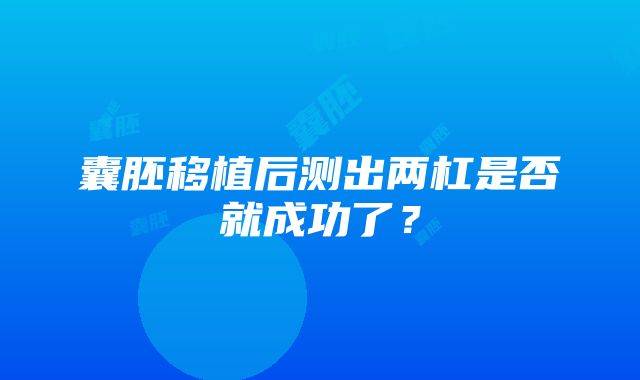 囊胚移植后测出两杠是否就成功了？