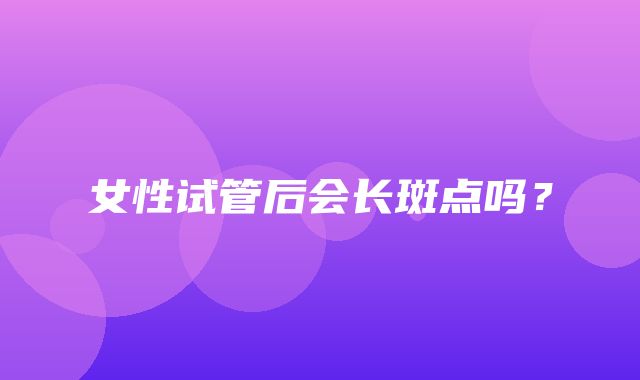 女性试管后会长斑点吗？