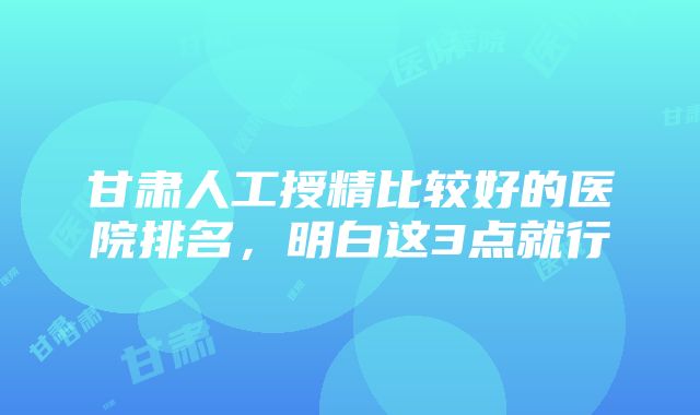 甘肃人工授精比较好的医院排名，明白这3点就行