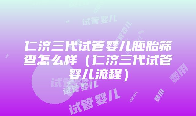 仁济三代试管婴儿胚胎筛查怎么样（仁济三代试管婴儿流程）