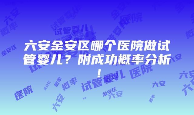 六安金安区哪个医院做试管婴儿？附成功概率分析！