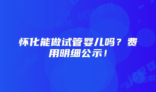 怀化能做试管婴儿吗？费用明细公示！