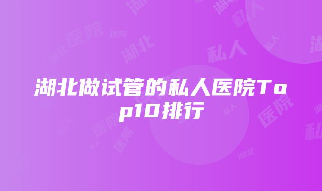 湖北做试管的私人医院Top10排行