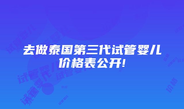 去做泰国第三代试管婴儿价格表公开!