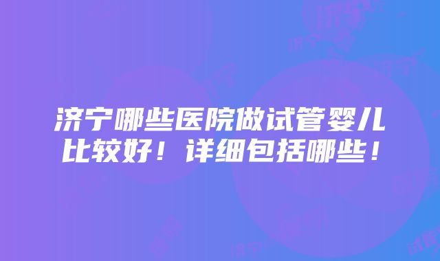 济宁哪些医院做试管婴儿比较好！详细包括哪些！