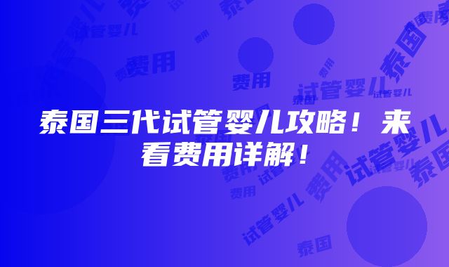 泰国三代试管婴儿攻略！来看费用详解！