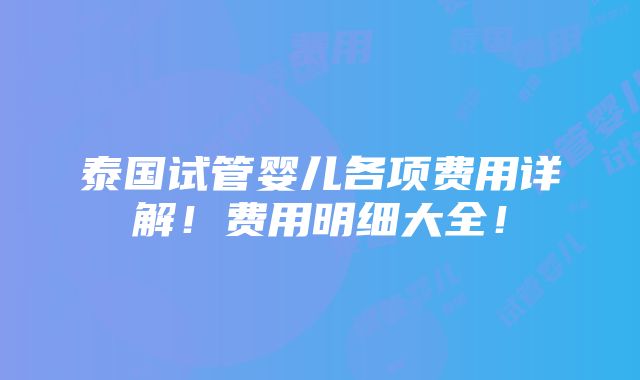 泰国试管婴儿各项费用详解！费用明细大全！