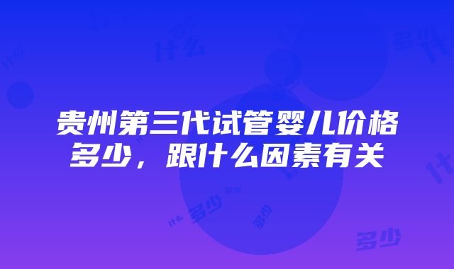 贵州第三代试管婴儿价格多少，跟什么因素有关