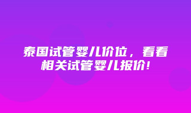 泰国试管婴儿价位，看看相关试管婴儿报价!