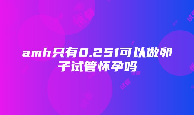 amh只有0.251可以做卵子试管怀孕吗