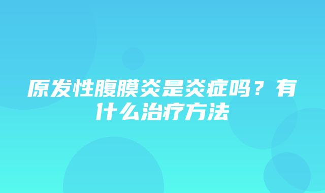 原发性腹膜炎是炎症吗？有什么治疗方法