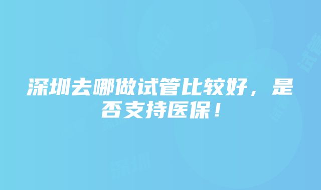 深圳去哪做试管比较好，是否支持医保！