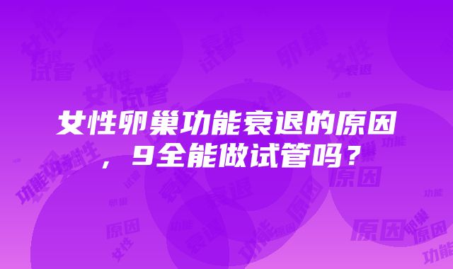 女性卵巢功能衰退的原因，9全能做试管吗？