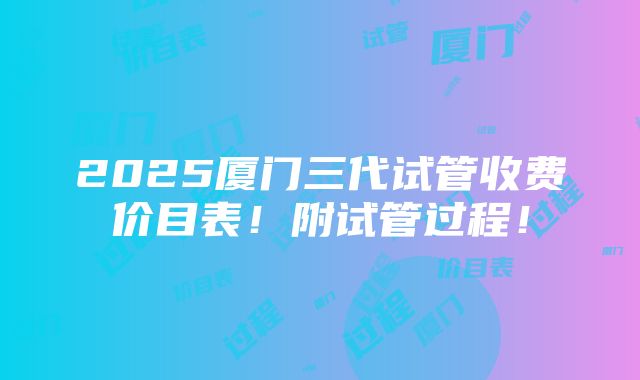 2025厦门三代试管收费价目表！附试管过程！