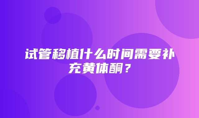 试管移植什么时间需要补充黄体酮？