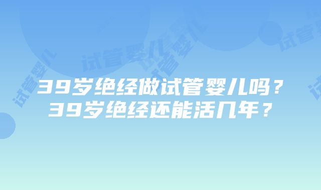 39岁绝经做试管婴儿吗？39岁绝经还能活几年？