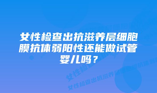 女性检查出抗滋养层细胞膜抗体弱阳性还能做试管婴儿吗？