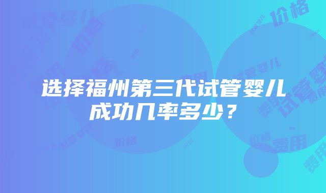 选择福州第三代试管婴儿成功几率多少？