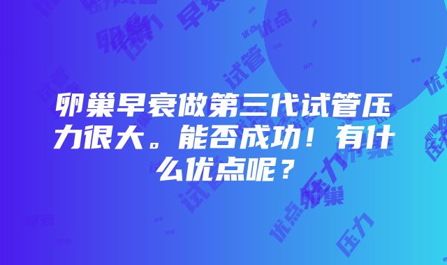 卵巢早衰做第三代试管压力很大。能否成功！有什么优点呢？