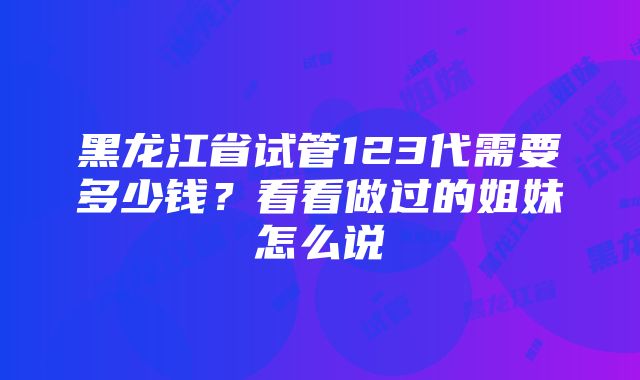 黑龙江省试管123代需要多少钱？看看做过的姐妹怎么说