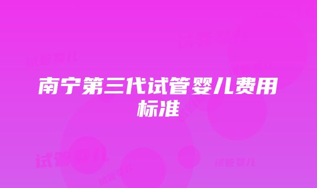 南宁第三代试管婴儿费用标准