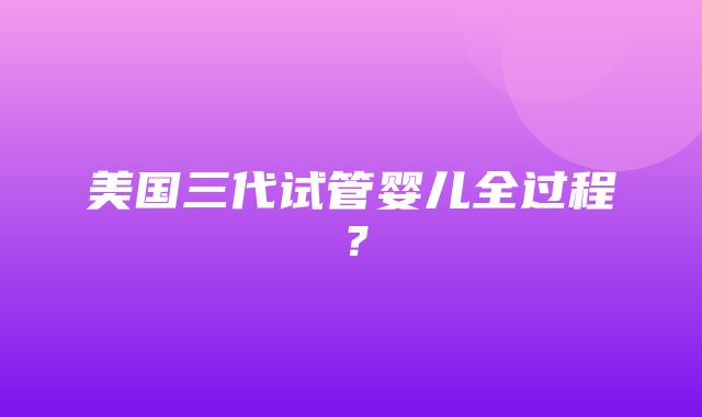 美国三代试管婴儿全过程？