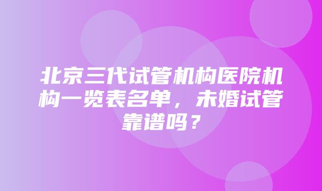 北京三代试管机构医院机构一览表名单，未婚试管靠谱吗？