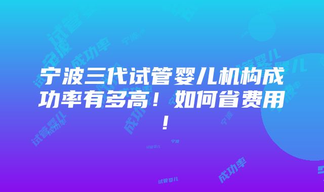 宁波三代试管婴儿机构成功率有多高！如何省费用！