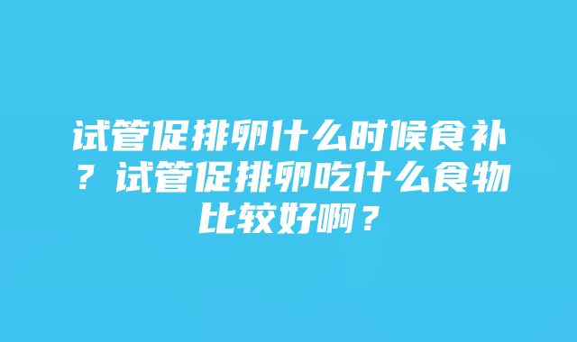 试管促排卵什么时候食补？试管促排卵吃什么食物比较好啊？