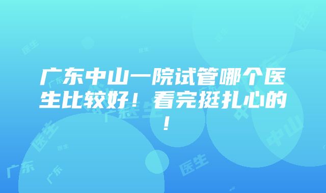 广东中山一院试管哪个医生比较好！看完挺扎心的！