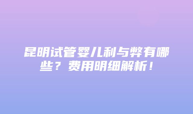 昆明试管婴儿利与弊有哪些？费用明细解析！