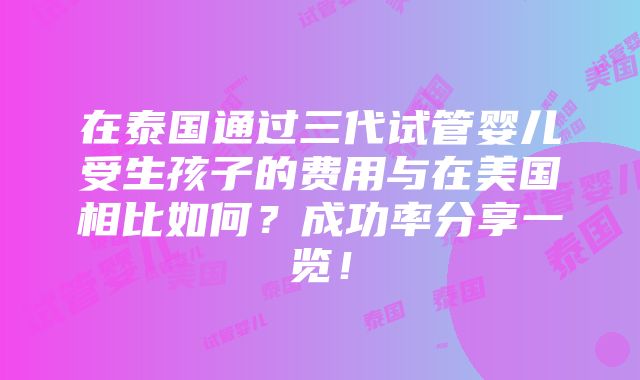 在泰国通过三代试管婴儿受生孩子的费用与在美国相比如何？成功率分享一览！