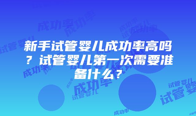 新手试管婴儿成功率高吗？试管婴儿第一次需要准备什么？