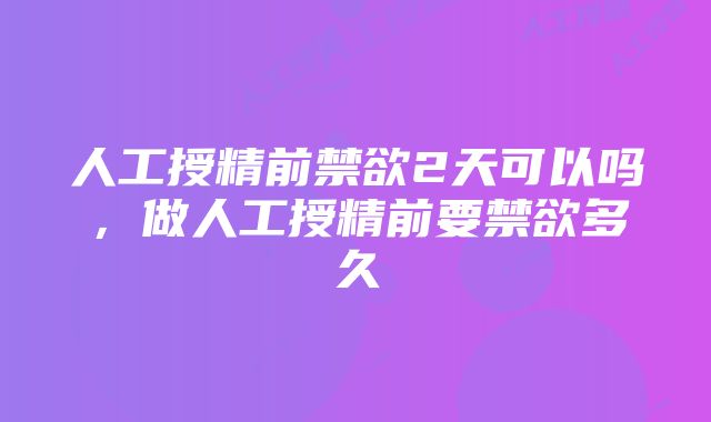 人工授精前禁欲2天可以吗，做人工授精前要禁欲多久