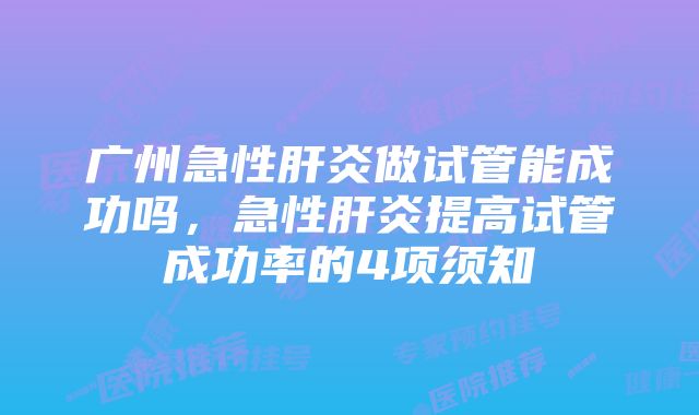 广州急性肝炎做试管能成功吗，急性肝炎提高试管成功率的4项须知