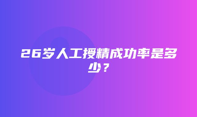 26岁人工授精成功率是多少？