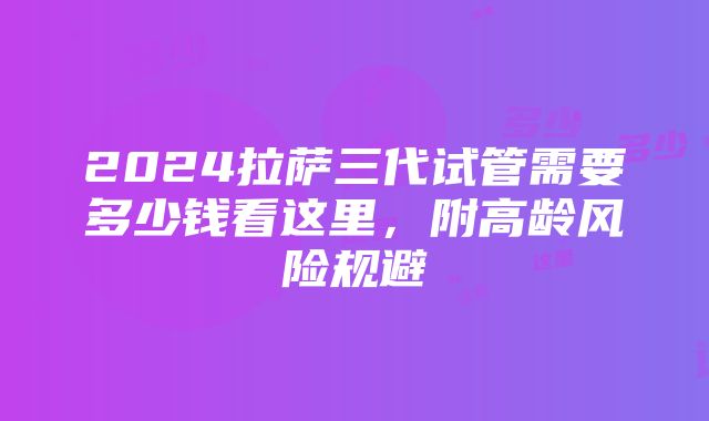 2024拉萨三代试管需要多少钱看这里，附高龄风险规避